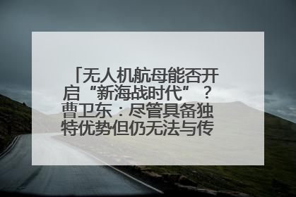 无人机航母能否开启“新海战时代”？曹卫东：尽管具备独特优势但仍无法与传统航母相提并论