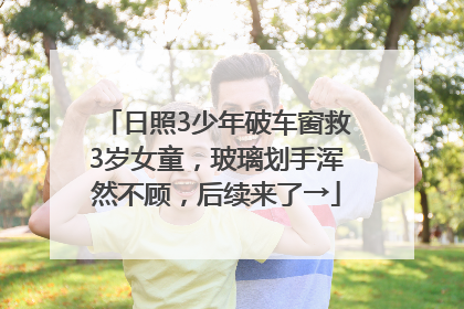 日照3少年破车窗救3岁女童，玻璃划手浑然不顾，后续来了→