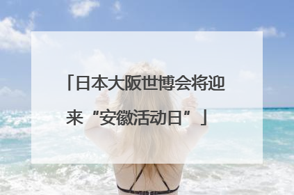 日本大阪世博会将迎来“安徽活动日”