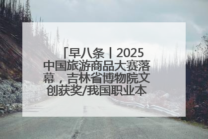 早八条丨2025中国旅游商品大赛落幕，吉林省博物院文创获奖/我国职业本科高校加速扩容