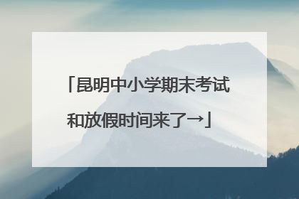 昆明中小学期末考试和放假时间来了→