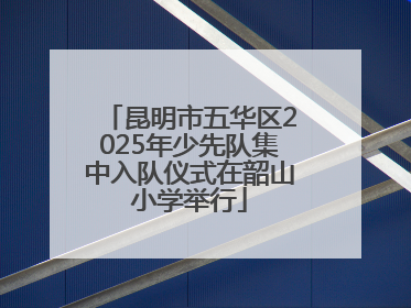 昆明市五华区2025年少先队集中入队仪式在韶山小学举行