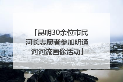 昆明30余位市民河长志愿者参加明通河河流画像活动