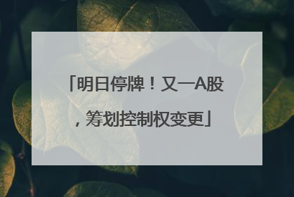 明日停牌！又一A股，筹划控制权变更