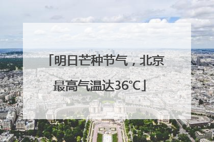 明日芒种节气，北京最高气温达36℃