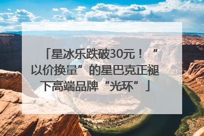 星冰乐跌破30元！“以价换量”的星巴克正褪下高端品牌“光环”