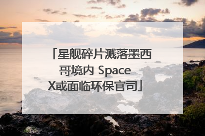 星舰碎片溅落墨西哥境内 SpaceX或面临环保官司