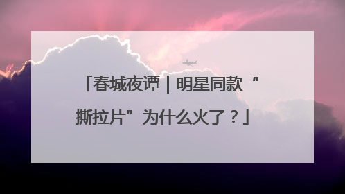 春城夜谭｜明星同款“撕拉片”为什么火了？