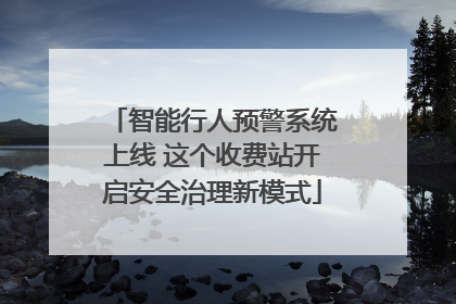 智能行人预警系统上线 这个收费站开启安全治理新模式
