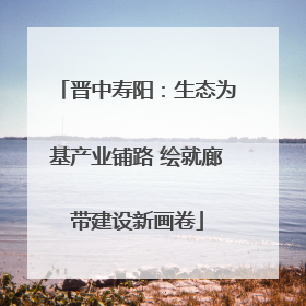 晋中寿阳：生态为基产业铺路 绘就廊带建设新画卷