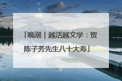 晚潮｜越活越文学：贺陈子芳先生八十大寿