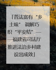 普法富有“乡土味” 调解巧织“平安结”——福建省司法厅推进法治乡村建设出成效
