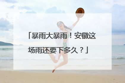 暴雨大暴雨！安徽这场雨还要下多久？