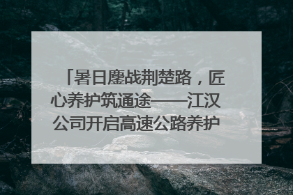 暑日鏖战荆楚路，匠心养护筑通途——江汉公司开启高速公路养护专项工程建设热潮