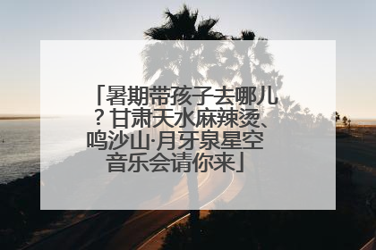 暑期带孩子去哪儿？甘肃天水麻辣烫、鸣沙山·月牙泉星空音乐会请你来