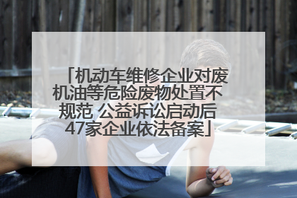 机动车维修企业对废机油等危险废物处置不规范 公益诉讼启动后47家企业依法备案