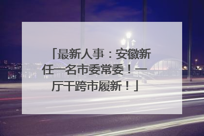 最新人事：安徽新任一名市委常委！一厅干跨市履新！