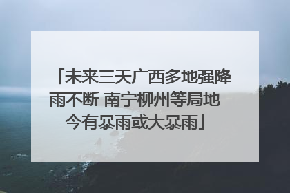 未来三天广西多地强降雨不断 南宁柳州等局地今有暴雨或大暴雨