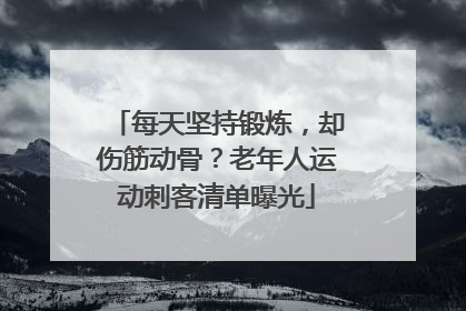 每天坚持锻炼，却伤筋动骨？老年人运动刺客清单曝光