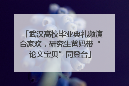 武汉高校毕业典礼频演合家欢，研究生爸妈带“论文宝贝”同登台