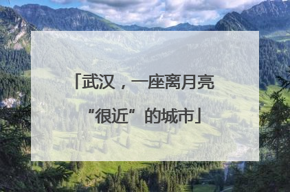 武汉，一座离月亮“很近”的城市