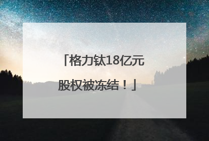 格力钛18亿元股权被冻结！