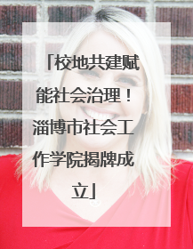 校地共建赋能社会治理！淄博市社会工作学院揭牌成立
