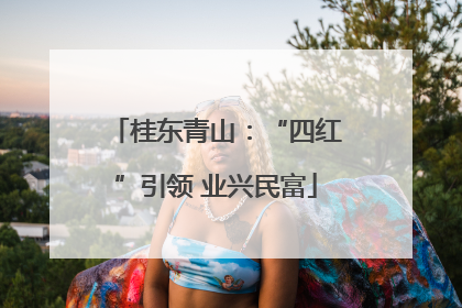 桂东青山：“四红”引领 业兴民富