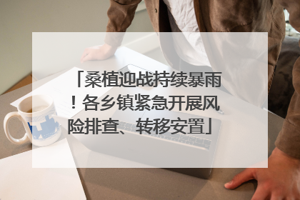 桑植迎战持续暴雨！各乡镇紧急开展风险排查、转移安置