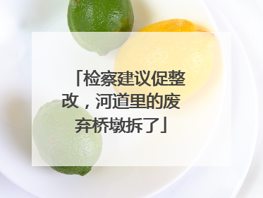检察建议促整改，河道里的废弃桥墩拆了