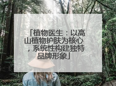 植物医生：以高山植物护肤为核心，系统性构建独特品牌形象