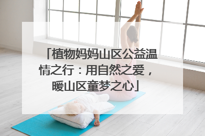 植物妈妈山区公益温情之行：用自然之爱，暖山区童梦之心