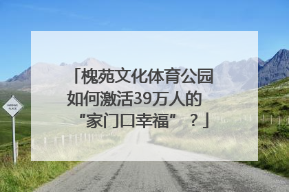 槐苑文化体育公园如何激活39万人的“家门口幸福”？