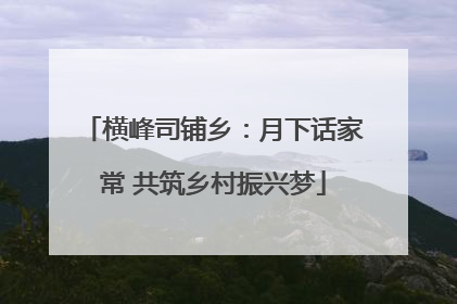 横峰司铺乡：月下话家常 共筑乡村振兴梦