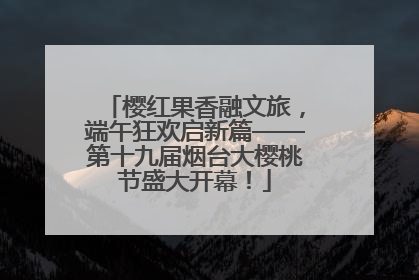 樱红果香融文旅，端午狂欢启新篇——第十九届烟台大樱桃节盛大开幕！