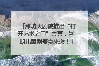 潍坊大剧院推出“打开艺术之门”套票，暑期儿童剧盛宴来袭！