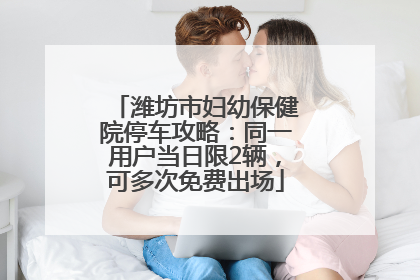 潍坊市妇幼保健院停车攻略：同一用户当日限2辆，可多次免费出场
