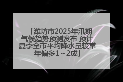 潍坊市2025年汛期气候趋势预测发布 预计夏季全市平均降水量较常年偏多1～2成
