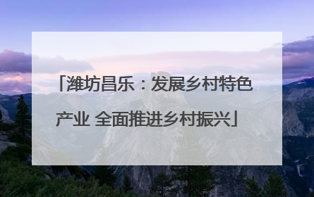 潍坊昌乐：发展乡村特色产业 全面推进乡村振兴