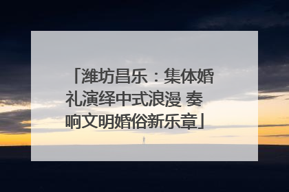 潍坊昌乐:集体婚礼演绎中式浪漫 奏响文明婚俗新乐章