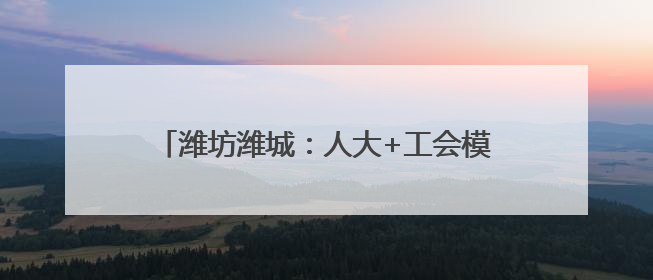潍坊潍城：人大+工会模式打造基层职工幸福圈