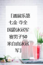 潘展乐第七金 夺全国游泳冠军赛男子50米自由泳冠军