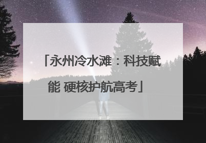 永州冷水滩：科技赋能 硬核护航高考