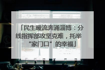 民生暖流奔涌淄博：分线指挥部攻坚克难，托举“家门口”的幸福