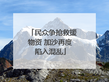 民众争抢救援物资 加沙再度陷入混乱
