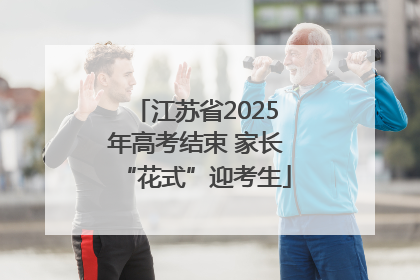 江苏省2025年高考结束 家长“花式”迎考生