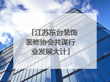 江苏东台装饰装修协会共谋行业发展大计