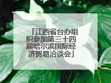 江西省台办组织参加第三十四届哈尔滨国际经济贸易洽谈会
