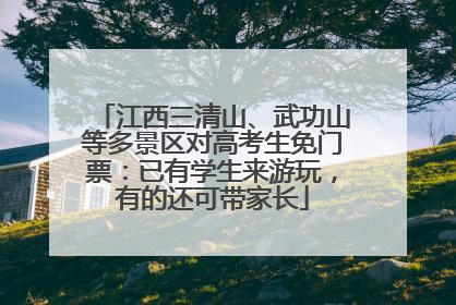 江西三清山、武功山等多景区对高考生免门票：已有学生来游玩，有的还可带家长