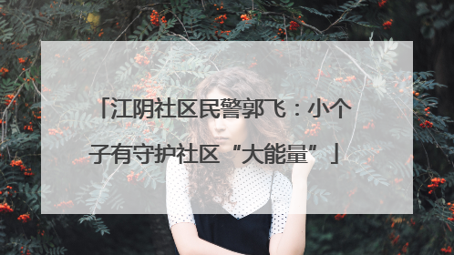 江阴社区民警郭飞：小个子有守护社区“大能量”